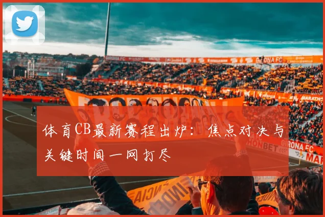 体育CB最新赛程出炉：焦点对决与关键时间一网打尽
