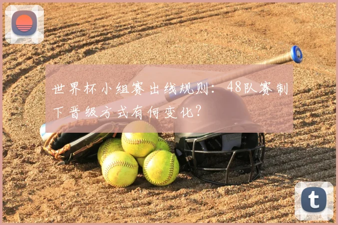 世界杯小组赛出线规则：48队赛制下晋级方式有何变化？