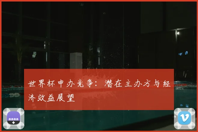 世界杯申办竞争：潜在主办方与经济效益展望