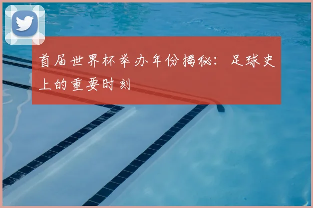 首届世界杯举办年份揭秘：足球史上的重要时刻