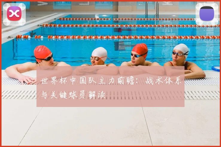 世界杯中国队主力前瞻：战术体系与关键球员解读