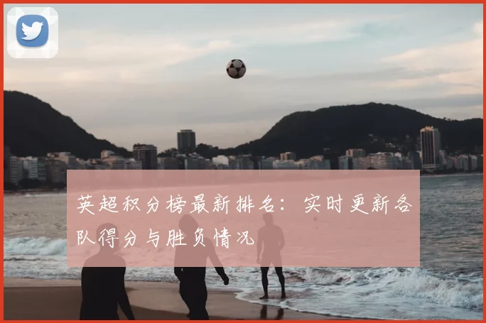 英超积分榜最新排名：实时更新各队得分与胜负情况
