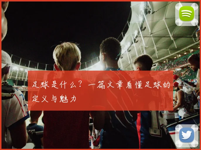 足球是什么？一篇文章看懂足球的定义与魅力