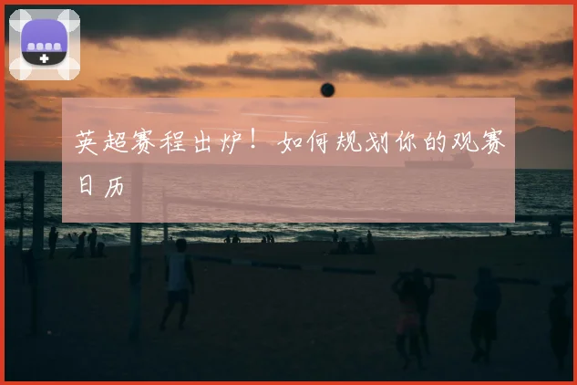 英超赛程出炉！如何规划你的观赛日历