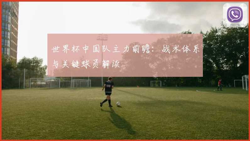世界杯中国队主力前瞻：战术体系与关键球员解读