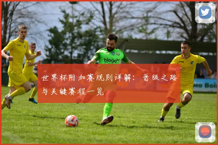 世界杯附加赛规则详解：晋级之路与关键赛程一览