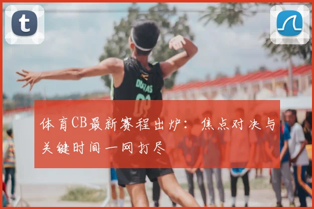 体育CB最新赛程出炉：焦点对决与关键时间一网打尽