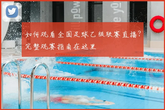 如何观看全国足球乙级联赛直播？完整观赛指南在这里