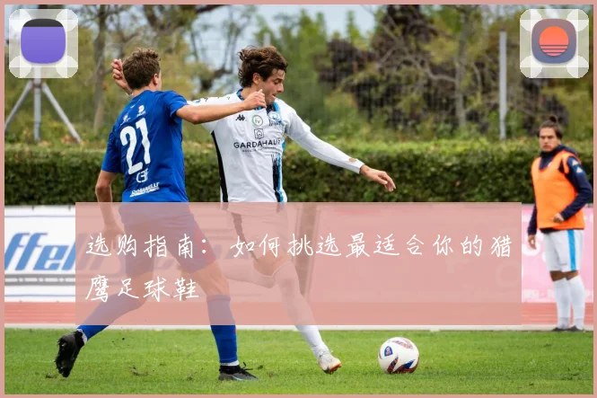 选购指南：如何挑选最适合你的猎鹰足球鞋