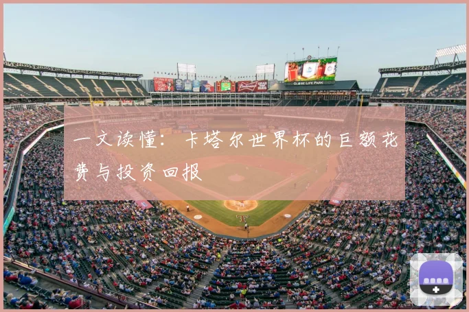 一文读懂：卡塔尔世界杯的巨额花费与投资回报