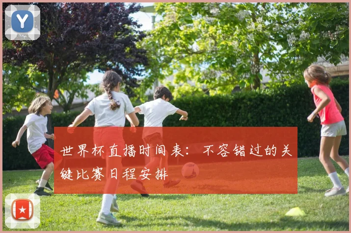 世界杯直播时间表：不容错过的关键比赛日程安排