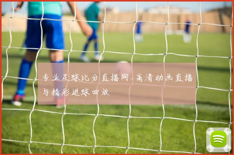 专业足球比分直播网_高清动画直播与精彩进球回放