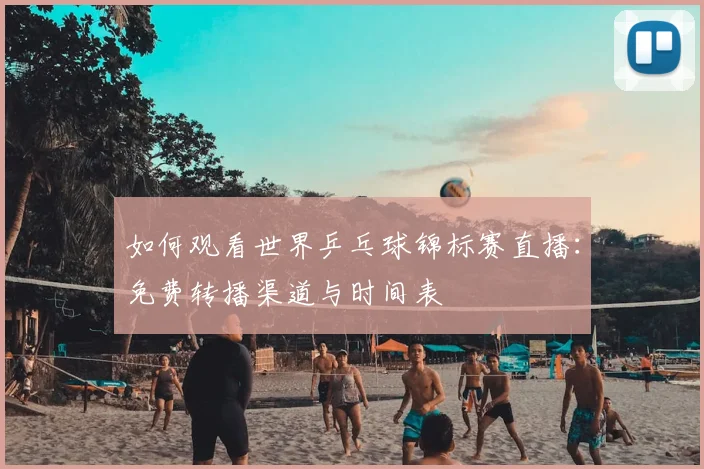 如何观看世界乒乓球锦标赛直播：免费转播渠道与时间表