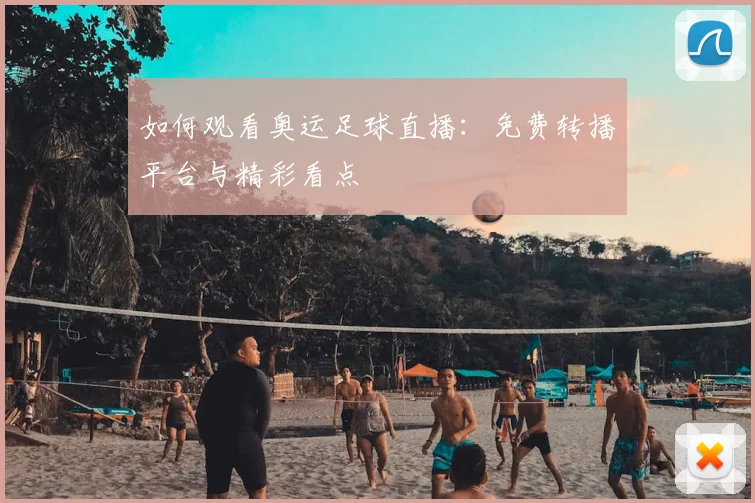 如何观看奥运足球直播：免费转播平台与精彩看点