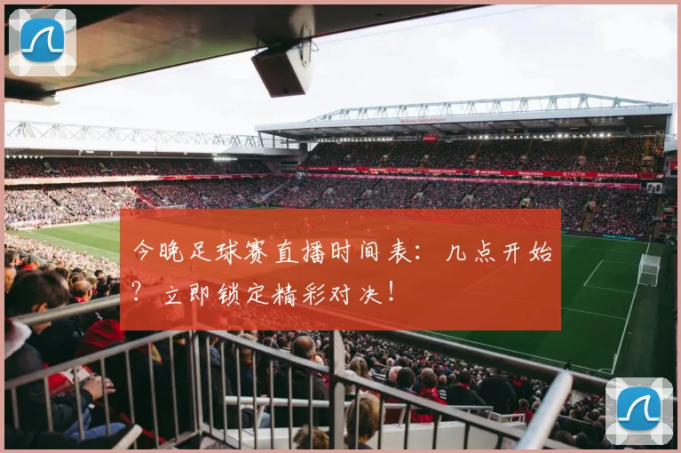 今晚足球赛直播时间表:几点开始?立即锁定精彩对决!