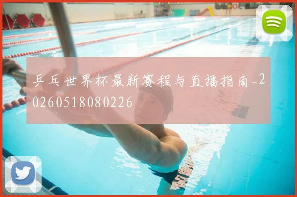 乒乓世界杯最新赛程与直播指南_20260518080226