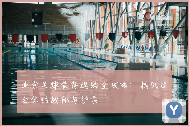 业余足球装备选购全攻略：找到适合你的战靴与护具