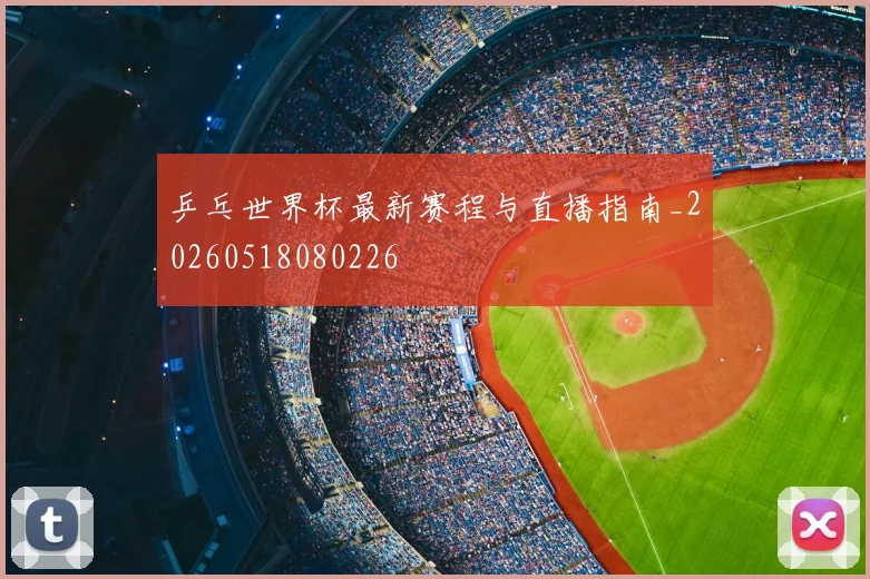 乒乓世界杯最新赛程与直播指南_20260518080226