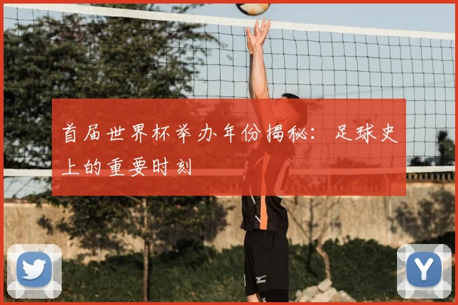 首届世界杯举办年份揭秘：足球史上的重要时刻