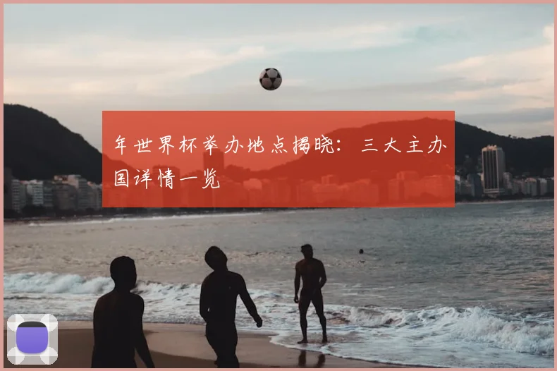 年世界杯举办地点揭晓：三大主办国详情一览