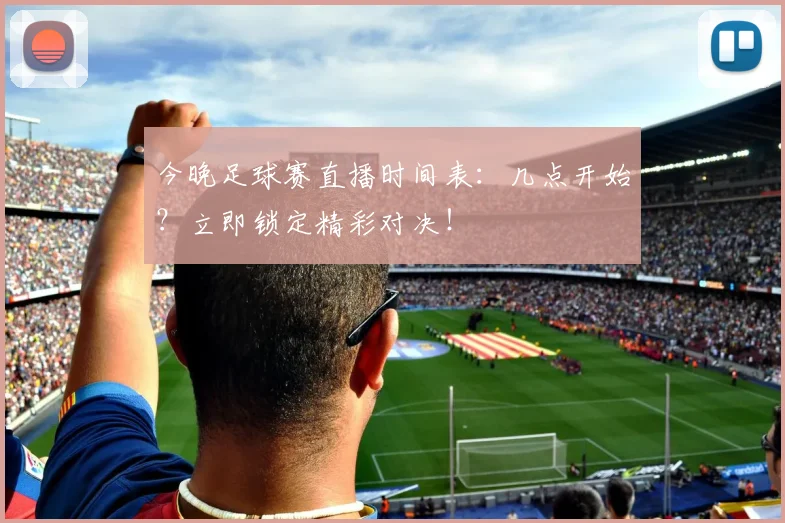 今晚足球赛直播时间表：几点开始？立即锁定精彩对决！