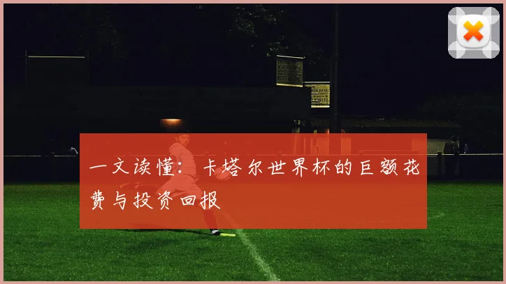 一文读懂：卡塔尔世界杯的巨额花费与投资回报