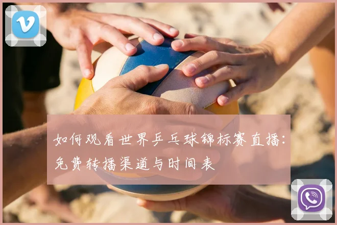 如何观看世界乒乓球锦标赛直播：免费转播渠道与时间表
